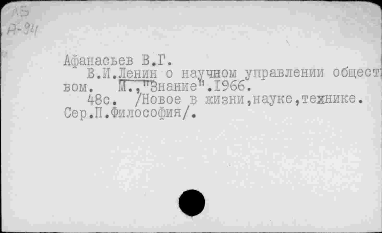 ﻿;'о
Афанасьев В.Г.
В.И.Ленин о научном управлении общест: вом. МТТ^нание" .1966.
48с. /Новое в жизни»науке,технике.
Сер.П.Философия/.